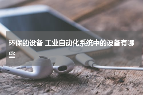环保的设备 工业自动化系统中的设备有哪些