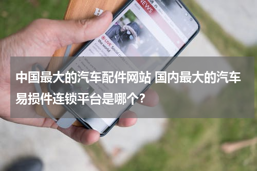 中国最大的汽车配件网站 国内最大的汽车易损件连锁平台是哪个？
