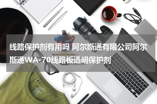 线路保护剂有用吗 阿尔斯通有限公司阿尔斯通WA-70线路板透明保护剂