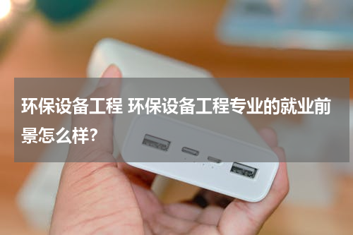 环保设备工程 环保设备工程专业的就业前景怎么样？