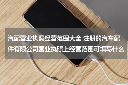 汽配营业执照经营范围大全 注册的汽车配件有限公司营业执照上经营范围可填写什么