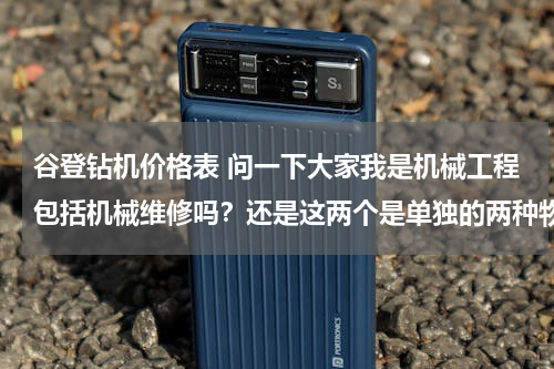 谷登钻机价格表 问一下大家我是机械工程包括机械维修吗？还是这两个是单独的两种物种？