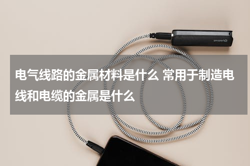 电气线路的金属材料是什么 常用于制造电线和电缆的金属是什么