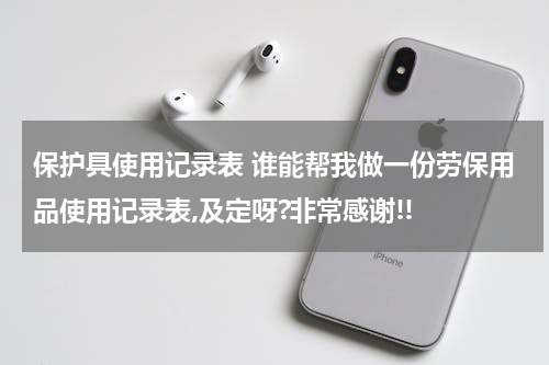 保护具使用记录表 谁能帮我做一份劳保用品使用记录表,及定呀?非常感谢!!