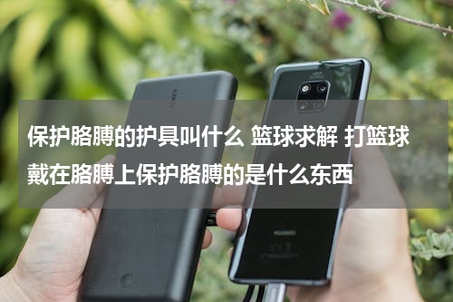 保护胳膊的护具叫什么 篮球求解 打篮球戴在胳膊上保护胳膊的是什么东西