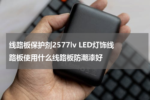 线路板保护剂2577lv LED灯饰线路板使用什么线路板防潮漆好
