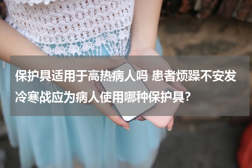保护具适用于高热病人吗 患者烦躁不安发冷寒战应为病人使用哪种保护具？