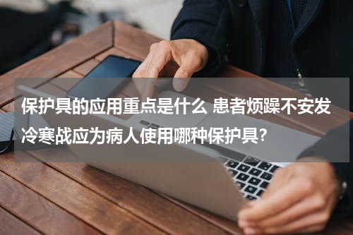 保护具的应用重点是什么 患者烦躁不安发冷寒战应为病人使用哪种保护具？