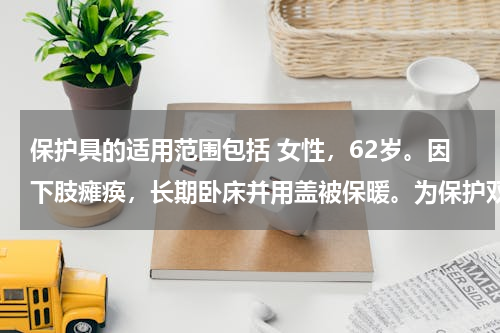 保护具的适用范围包括 女性，62岁。因下肢瘫痪，长期卧床并用盖被保暖。为保护双足功能，可选用的保护具是（　　）。