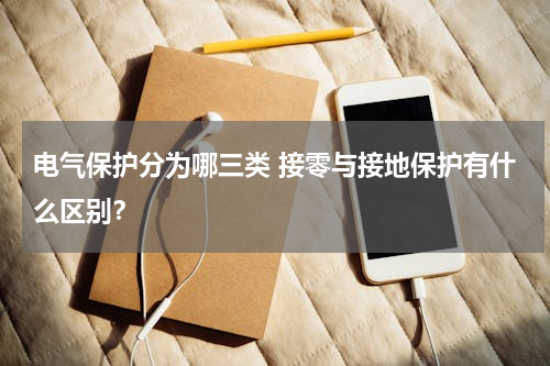 电气保护分为哪三类 接零与接地保护有什么区别？