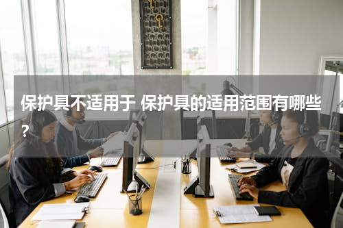 保护具不适用于 保护具的适用范围有哪些？