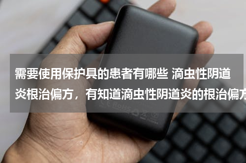 需要使用保护具的患者有哪些 滴虫性阴道炎根治偏方，有知道滴虫性阴道炎的根治偏方的吗？
