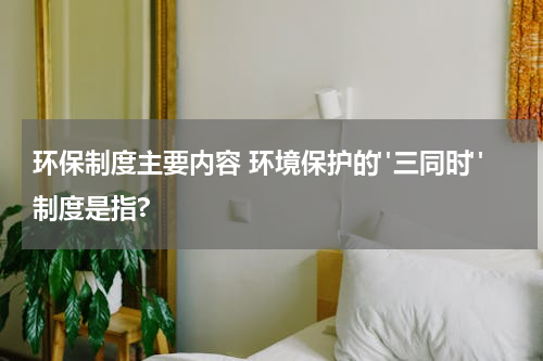 环保制度主要内容 环境保护的"三同时"制度是指?