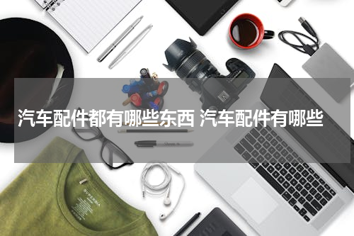 汽车配件都有哪些东西 汽车配件有哪些