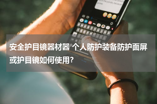 安全护目镜器材器 个人防护装备防护面屏或护目镜如何使用？