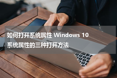 如何打开系统属性 Windows 10系统属性的三种打开方法