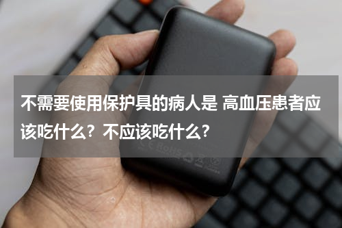 不需要使用保护具的病人是 高血压患者应该吃什么？不应该吃什么？