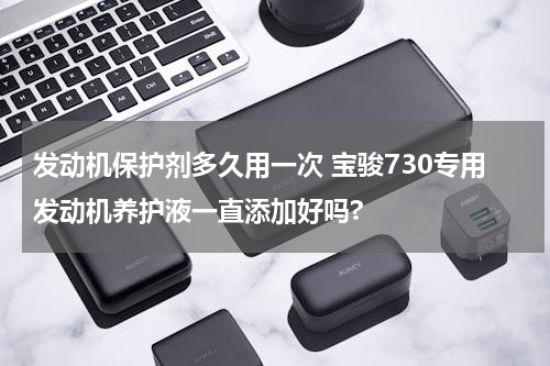 发动机保护剂多久用一次 宝骏730专用发动机养护液一直添加好吗?
