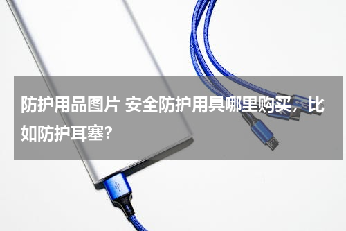 防护用品图片 安全防护用具哪里购买，比如防护耳塞？