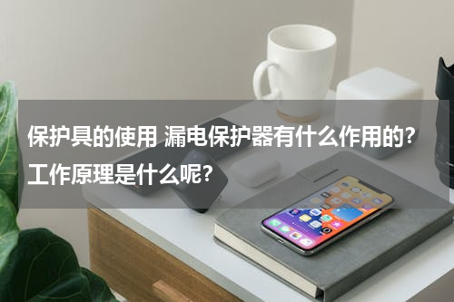 保护具的使用 漏电保护器有什么作用的？工作原理是什么呢？