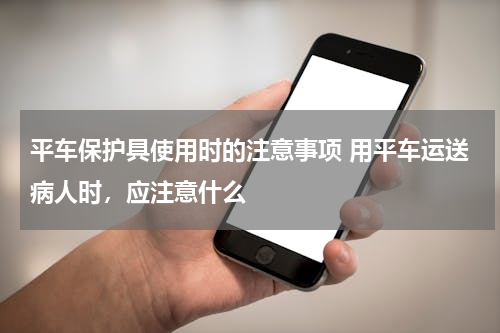 平车保护具使用时的注意事项 用平车运送病人时，应注意什么
