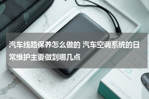汽车线路保养怎么做的 汽车空调系统的日常维护主要做到哪几点