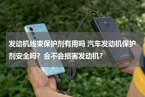 发动机线束保护剂有用吗 汽车发动机保护剂安全吗？会不会损害发动机？