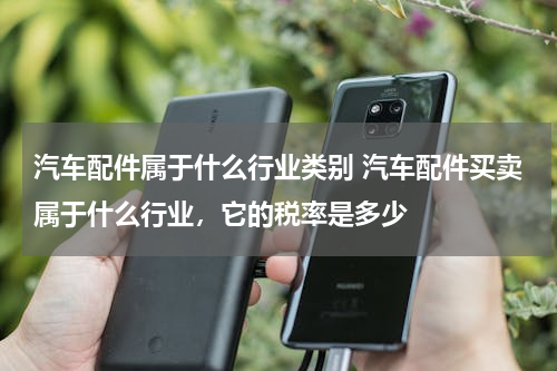汽车配件属于什么行业类别 汽车配件买卖属于什么行业，它的税率是多少