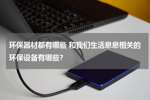 环保器材都有哪些 和我们生活息息相关的环保设备有哪些？