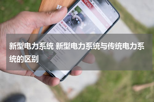 新型电力系统 新型电力系统与传统电力系统的区别