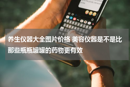 养生仪器大全图片价格 美容仪器是不是比那些瓶瓶罐罐的药物更有效