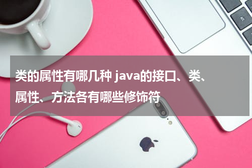 类的属性有哪几种 java的接口、类、属性、方法各有哪些修饰符