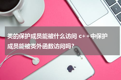 类的保护成员能被什么访问 c++中保护成员能被类外函数访问吗？