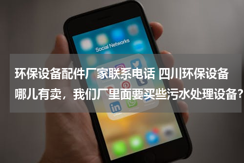 环保设备配件厂家联系电话 四川环保设备哪儿有卖，我们厂里面要买些污水处理设备？