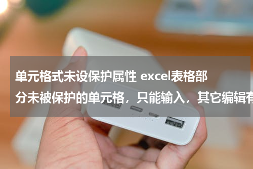 单元格式未设保护属性 excel表格部分未被保护的单元格，只能输入，其它编辑有限制