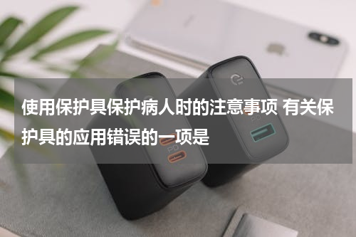 使用保护具保护病人时的注意事项 有关保护具的应用错误的一项是