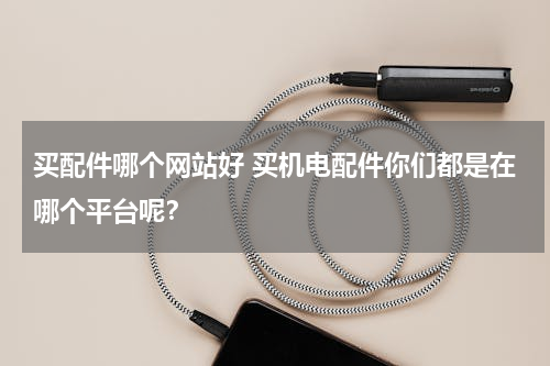 买配件哪个网站好 买机电配件你们都是在哪个平台呢？