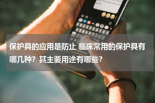 保护具的应用是防止 临床常用的保护具有哪几种？其主要用途有哪些？