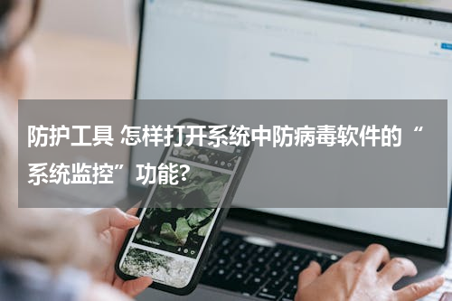 防护工具 怎样打开系统中防病毒软件的“系统监控”功能?