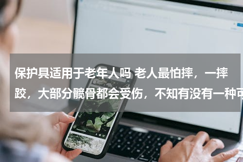 保护具适用于老年人吗 老人最怕摔，一摔跤，大部分髋骨都会受伤，不知有没有一种可以防护老人摔跤的呢？