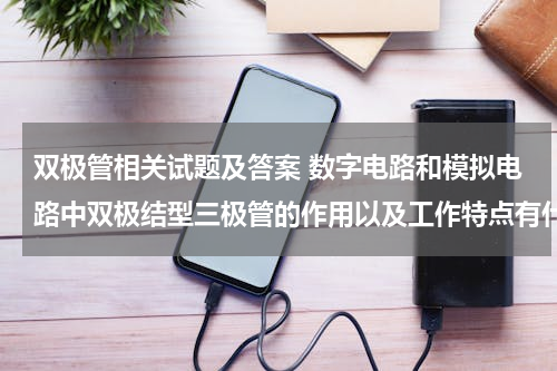 双极管相关试题及答案 数字电路和模拟电路中双极结型三极管的作用以及工作特点有什么不同之处？