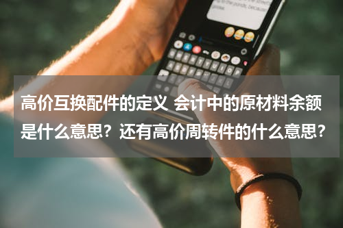 高价互换配件的定义 会计中的原材料余额是什么意思？还有高价周转件的什么意思？