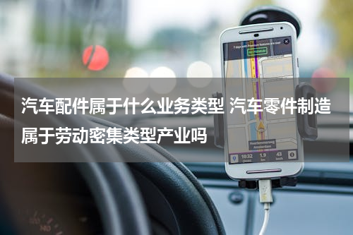 汽车配件属于什么业务类型 汽车零件制造属于劳动密集类型产业吗