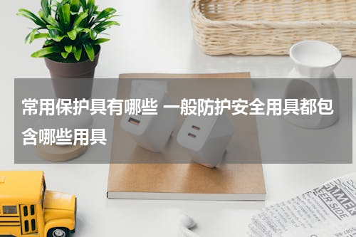 常用保护具有哪些 一般防护安全用具都包含哪些用具