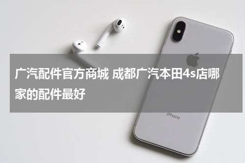 广汽配件官方商城 成都广汽本田4s店哪家的配件最好