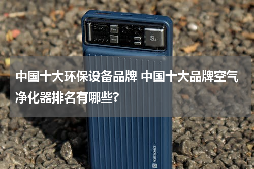 中国十大环保设备品牌 中国十大品牌空气净化器排名有哪些?