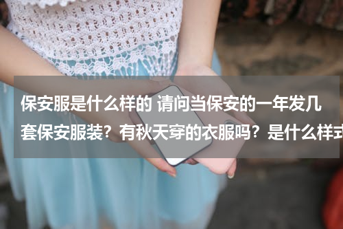 保安服是什么样的 请问当保安的一年发几套保安服装？有秋天穿的衣服吗？是什么样式的？是西服款式吗？有没有有发长袖衬衫？