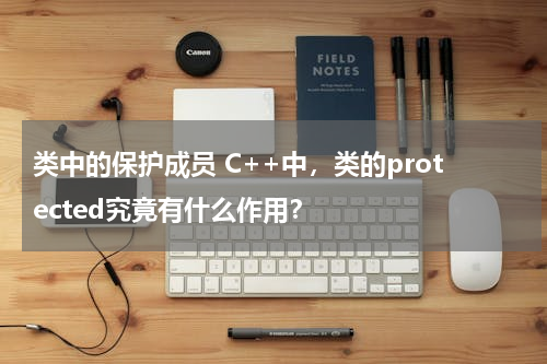 类中的保护成员 C++中，类的protected究竟有什么作用？