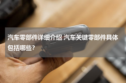 汽车零部件详细介绍 汽车关键零部件具体包括哪些？