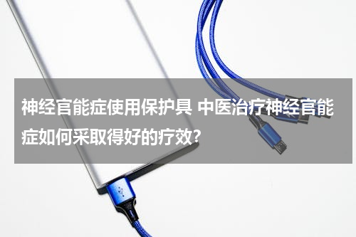 神经官能症使用保护具 中医治疗神经官能症如何采取得好的疗效？